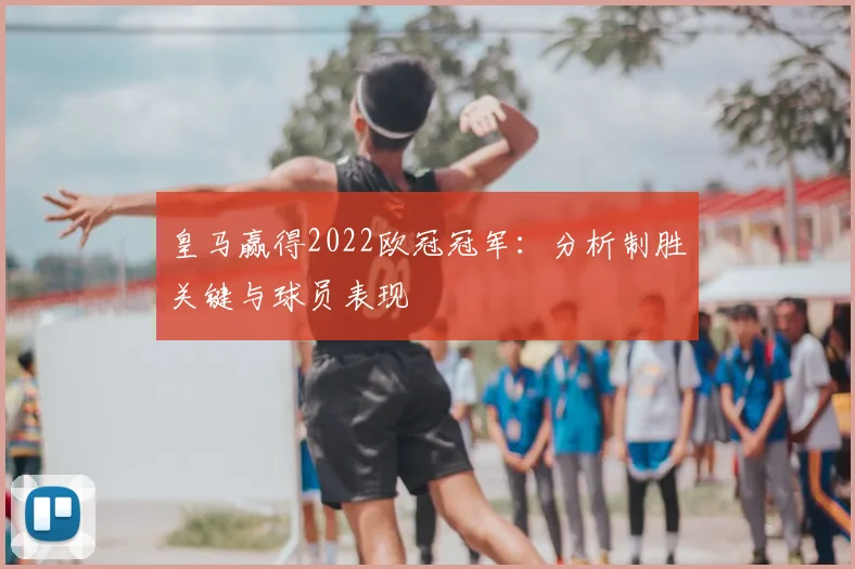 皇马赢得2022欧冠冠军：分析制胜关键与球员表现