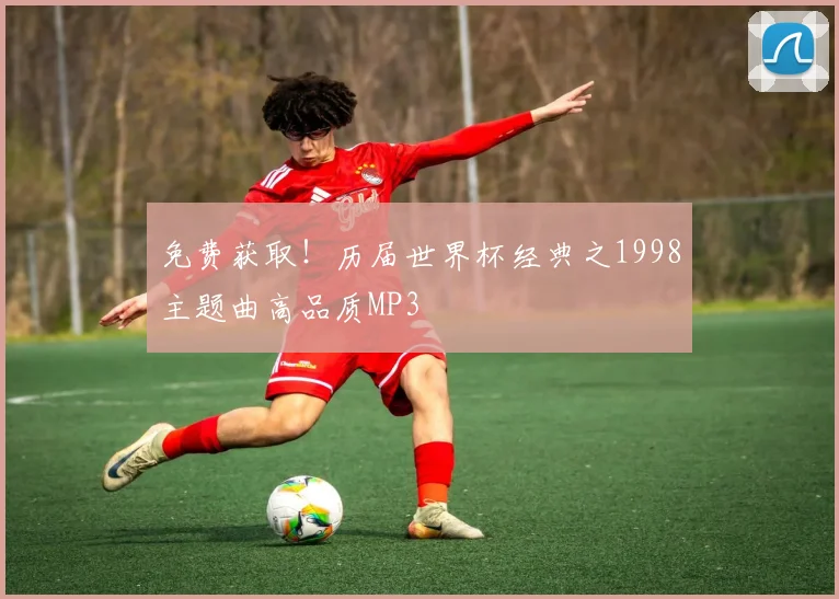 免费获取！历届世界杯经典之1998主题曲高品质MP3