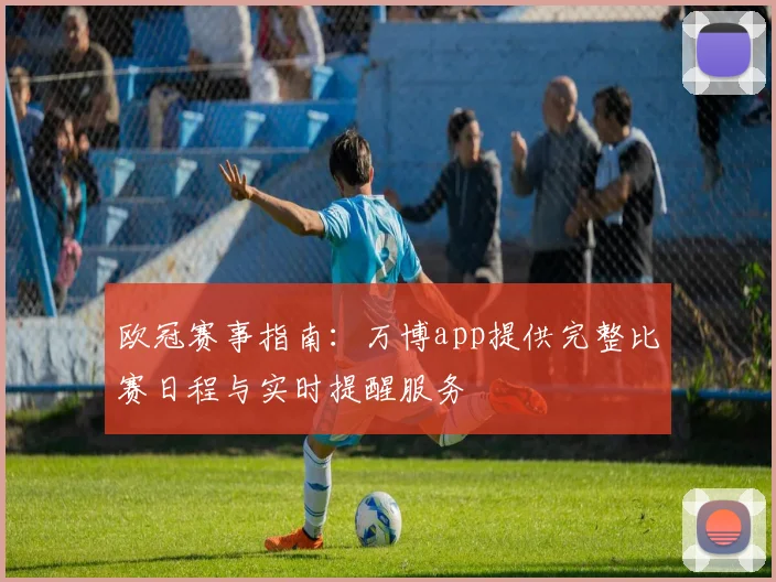 欧冠赛事指南：万博app提供完整比赛日程与实时提醒服务