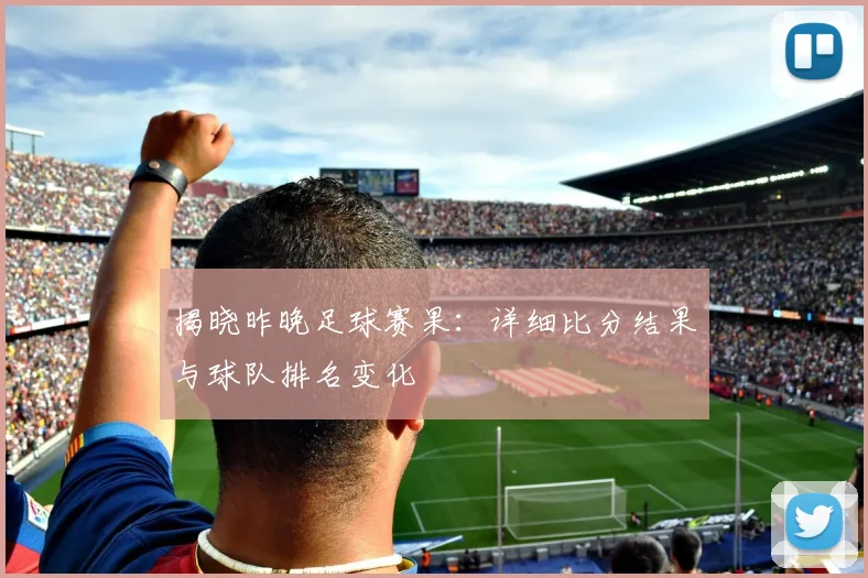 揭晓昨晚足球赛果：详细比分结果与球队排名变化