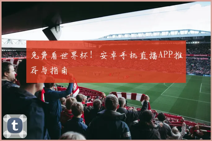 免费看世界杯！安卓手机直播APP推荐与指南
