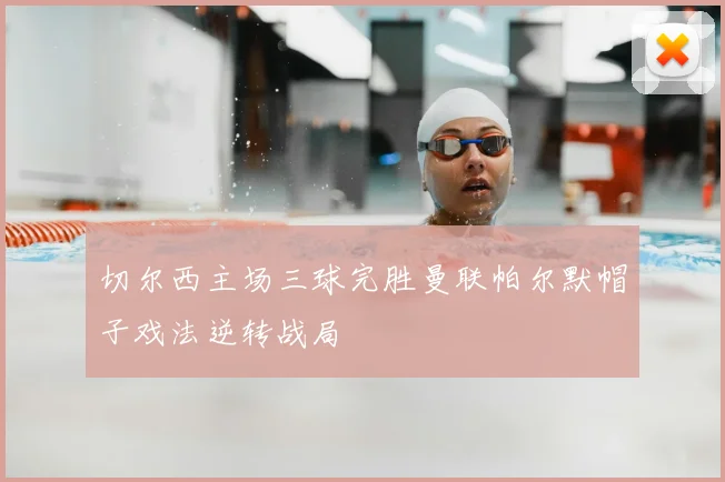 切尔西主场三球完胜曼联帕尔默帽子戏法逆转战局