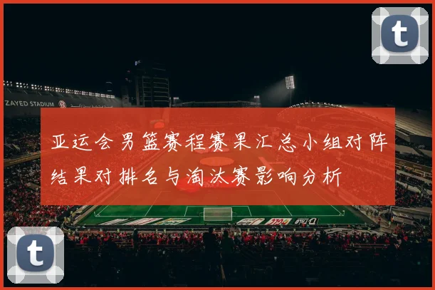 亚运会男篮赛程赛果汇总小组对阵结果对排名与淘汰赛影响分析