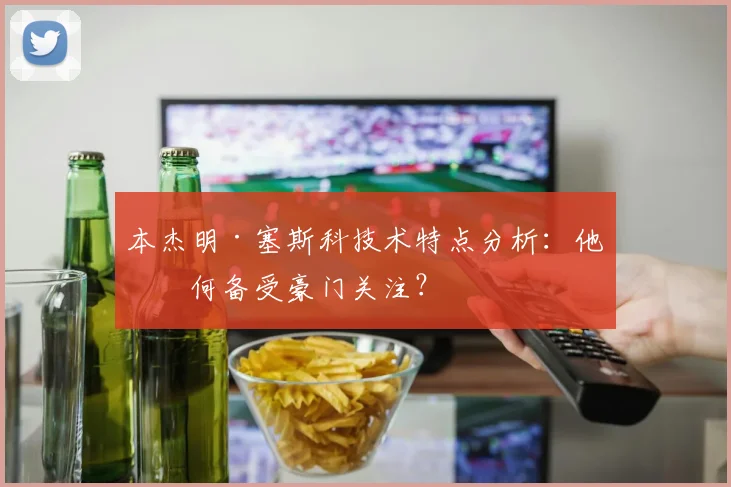 本杰明·塞斯科技术特点分析：他为何备受豪门关注？